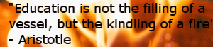 Education is not the filling of a vessel, but the kindling of a fire. - Aristotle